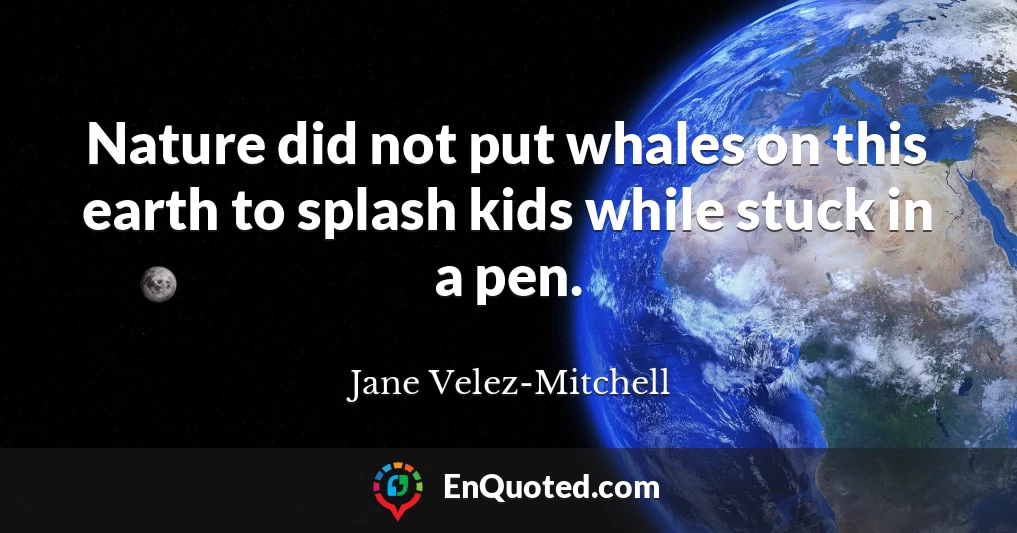 Nature did not put whales on this earth to splash kids while stuck in a pen.