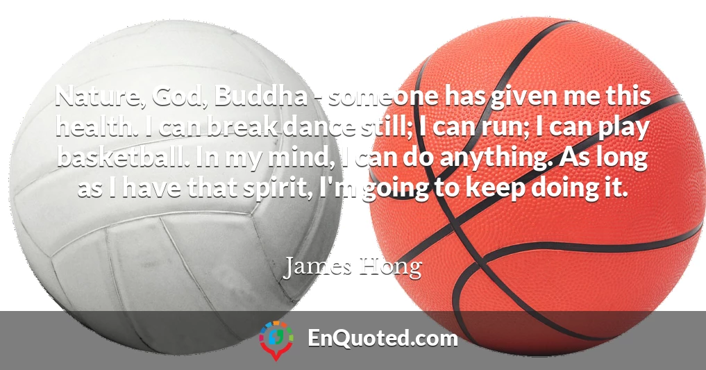 Nature, God, Buddha - someone has given me this health. I can break dance still; I can run; I can play basketball. In my mind, I can do anything. As long as I have that spirit, I'm going to keep doing it.