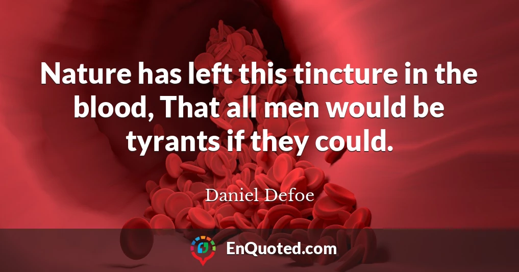 Nature has left this tincture in the blood, That all men would be tyrants if they could.