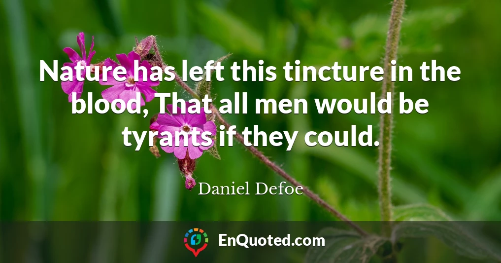 Nature has left this tincture in the blood, That all men would be tyrants if they could.