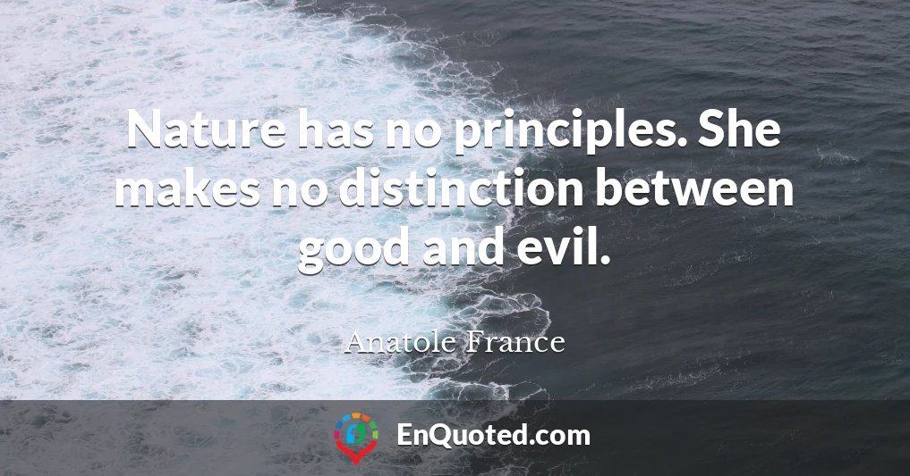 Nature has no principles. She makes no distinction between good and evil.