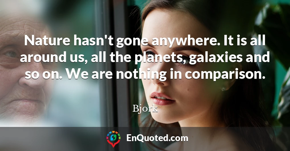 Nature hasn't gone anywhere. It is all around us, all the planets, galaxies and so on. We are nothing in comparison.
