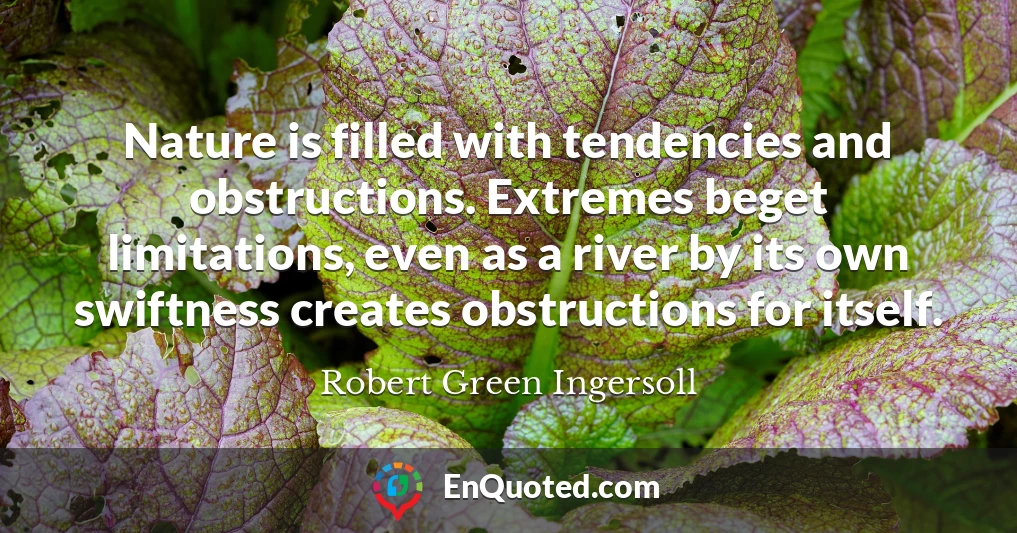 Nature is filled with tendencies and obstructions. Extremes beget limitations, even as a river by its own swiftness creates obstructions for itself.