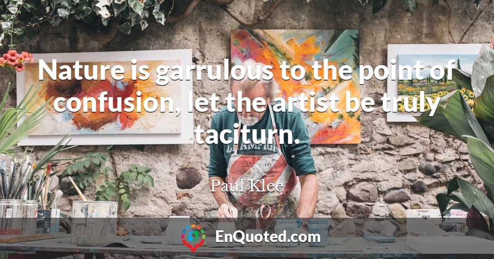 Nature is garrulous to the point of confusion, let the artist be truly taciturn.