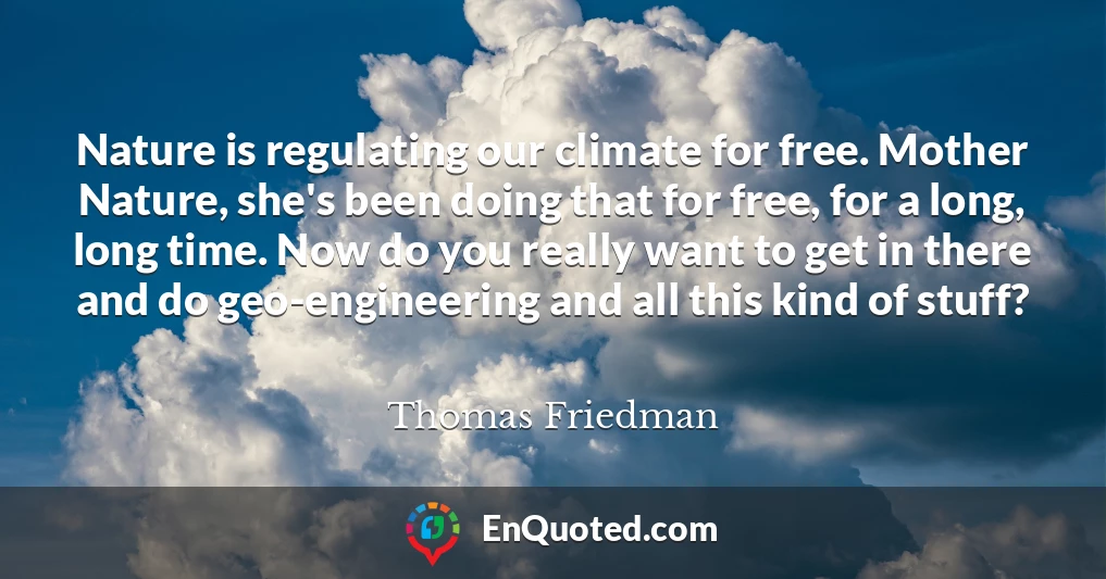 Nature is regulating our climate for free. Mother Nature, she's been doing that for free, for a long, long time. Now do you really want to get in there and do geo-engineering and all this kind of stuff?