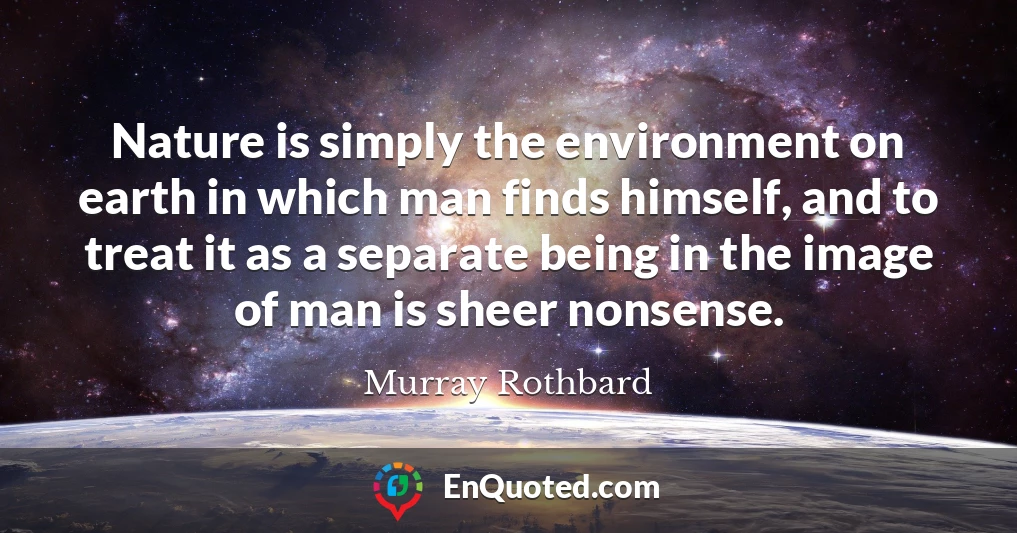 Nature is simply the environment on earth in which man finds himself, and to treat it as a separate being in the image of man is sheer nonsense.