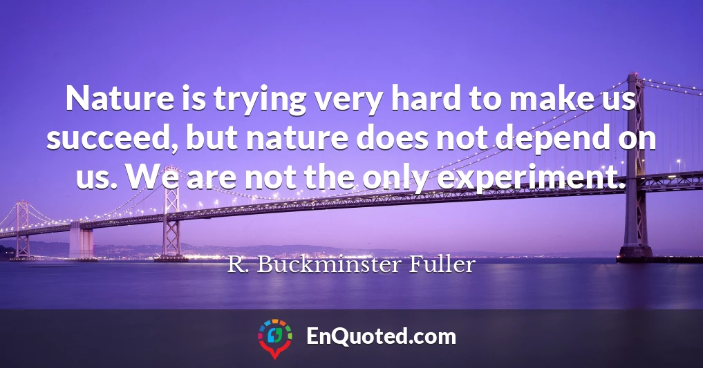 Nature is trying very hard to make us succeed, but nature does not depend on us. We are not the only experiment.