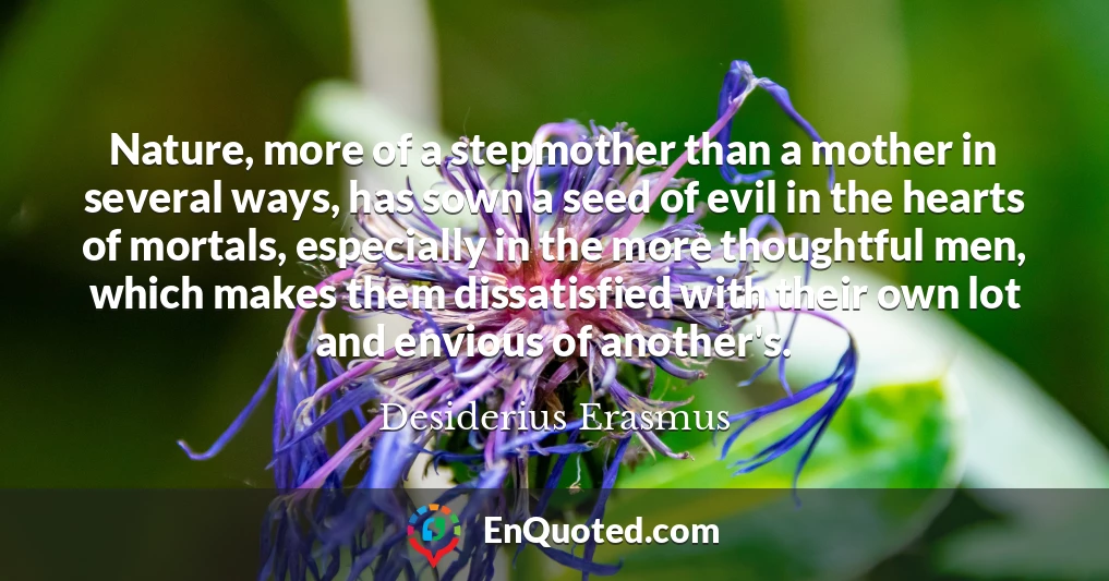 Nature, more of a stepmother than a mother in several ways, has sown a seed of evil in the hearts of mortals, especially in the more thoughtful men, which makes them dissatisfied with their own lot and envious of another's.