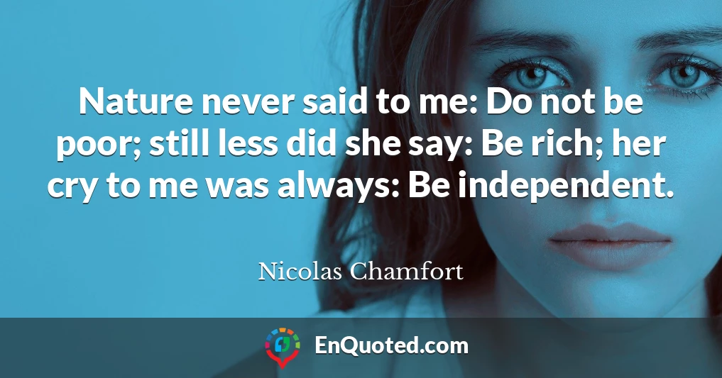 Nature never said to me: Do not be poor; still less did she say: Be rich; her cry to me was always: Be independent.