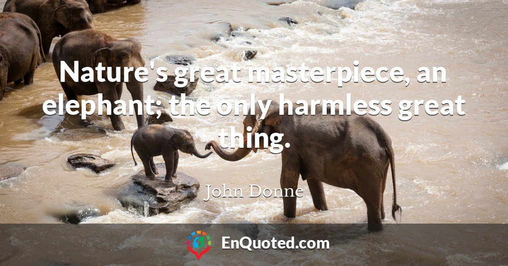 Nature's great masterpiece, an elephant; the only harmless great thing.