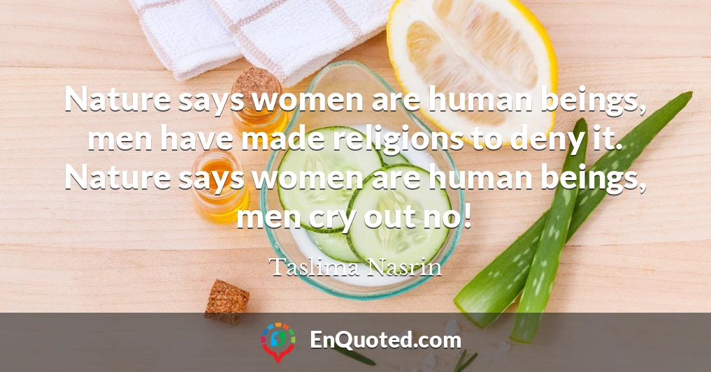 Nature says women are human beings, men have made religions to deny it. Nature says women are human beings, men cry out no!