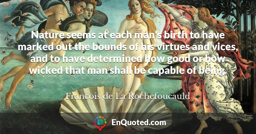 Nature seems at each man's birth to have marked out the bounds of his virtues and vices, and to have determined how good or how wicked that man shall be capable of being.