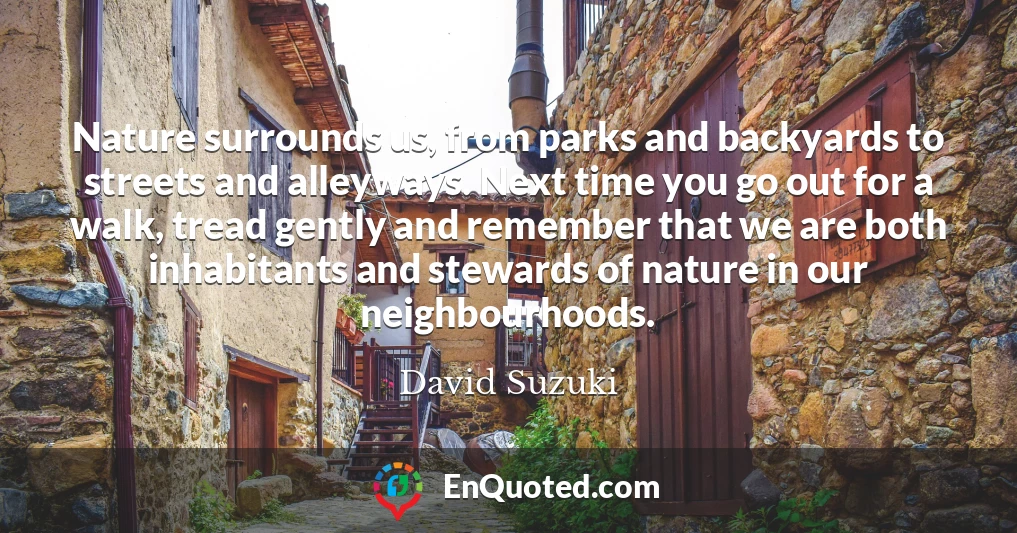 Nature surrounds us, from parks and backyards to streets and alleyways. Next time you go out for a walk, tread gently and remember that we are both inhabitants and stewards of nature in our neighbourhoods.