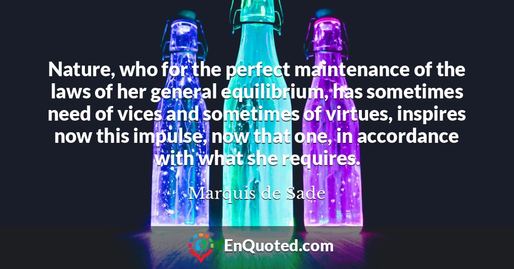 Nature, who for the perfect maintenance of the laws of her general equilibrium, has sometimes need of vices and sometimes of virtues, inspires now this impulse, now that one, in accordance with what she requires.