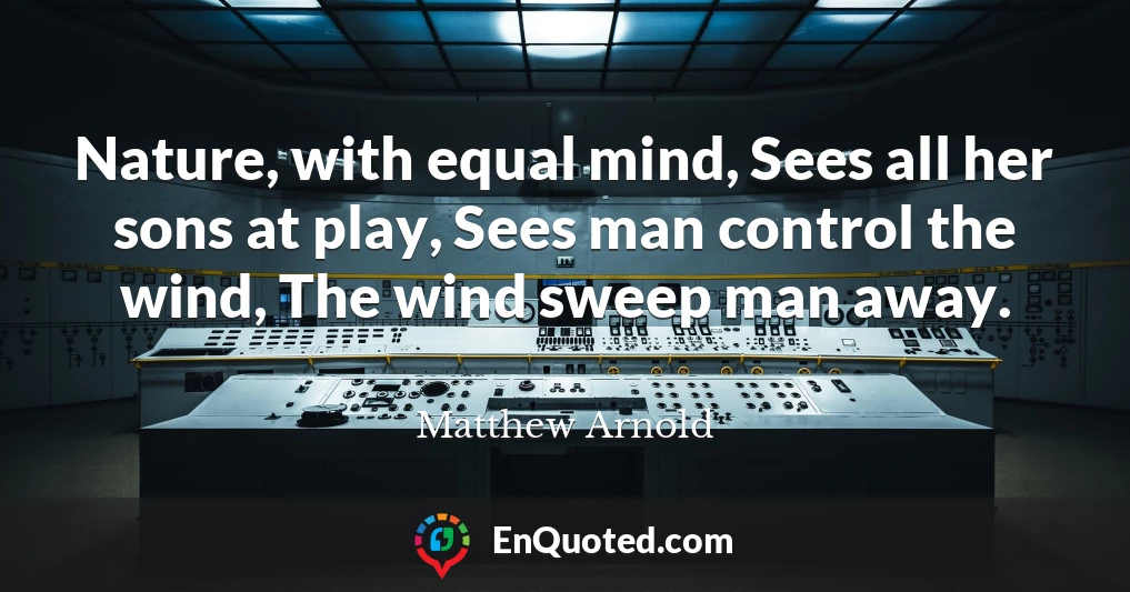 Nature, with equal mind, Sees all her sons at play, Sees man control the wind, The wind sweep man away.