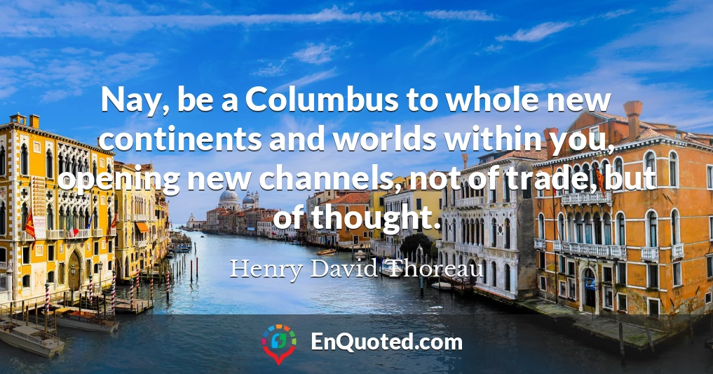 Nay, be a Columbus to whole new continents and worlds within you, opening new channels, not of trade, but of thought.