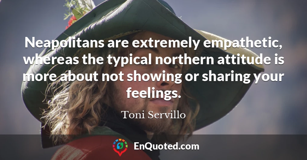 Neapolitans are extremely empathetic, whereas the typical northern attitude is more about not showing or sharing your feelings.