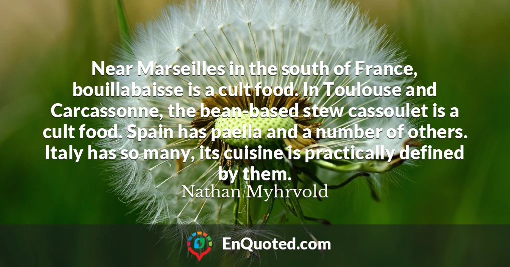 Near Marseilles in the south of France, bouillabaisse is a cult food. In Toulouse and Carcassonne, the bean-based stew cassoulet is a cult food. Spain has paella and a number of others. Italy has so many, its cuisine is practically defined by them.