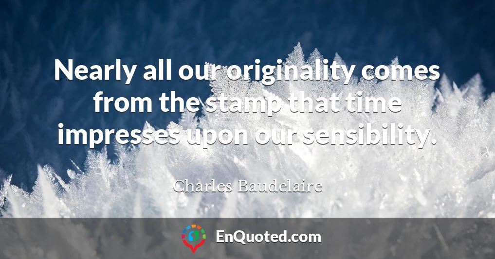 Nearly all our originality comes from the stamp that time impresses upon our sensibility.