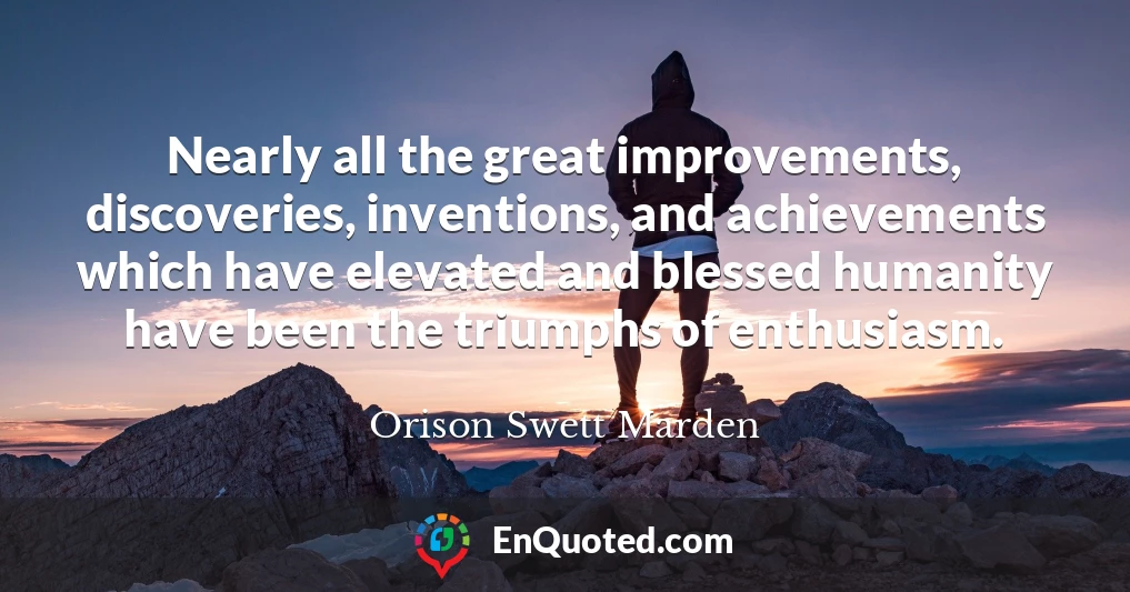 Nearly all the great improvements, discoveries, inventions, and achievements which have elevated and blessed humanity have been the triumphs of enthusiasm.