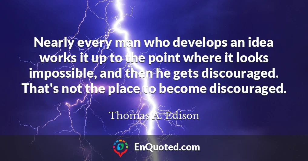Nearly every man who develops an idea works it up to the point where it looks impossible, and then he gets discouraged. That's not the place to become discouraged.