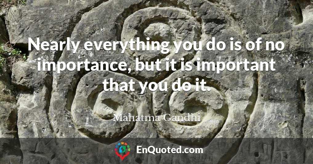 Nearly everything you do is of no importance, but it is important that you do it.