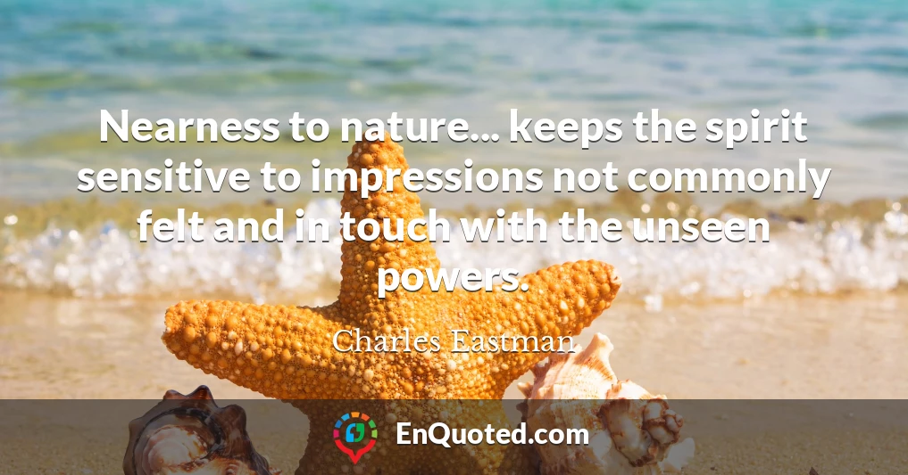 Nearness to nature... keeps the spirit sensitive to impressions not commonly felt and in touch with the unseen powers.