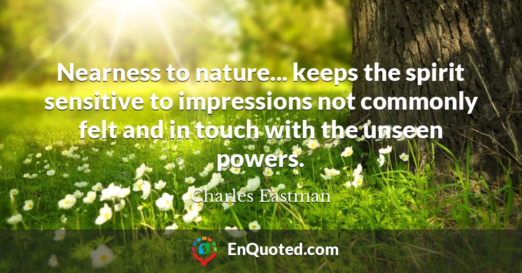 Nearness to nature... keeps the spirit sensitive to impressions not commonly felt and in touch with the unseen powers.