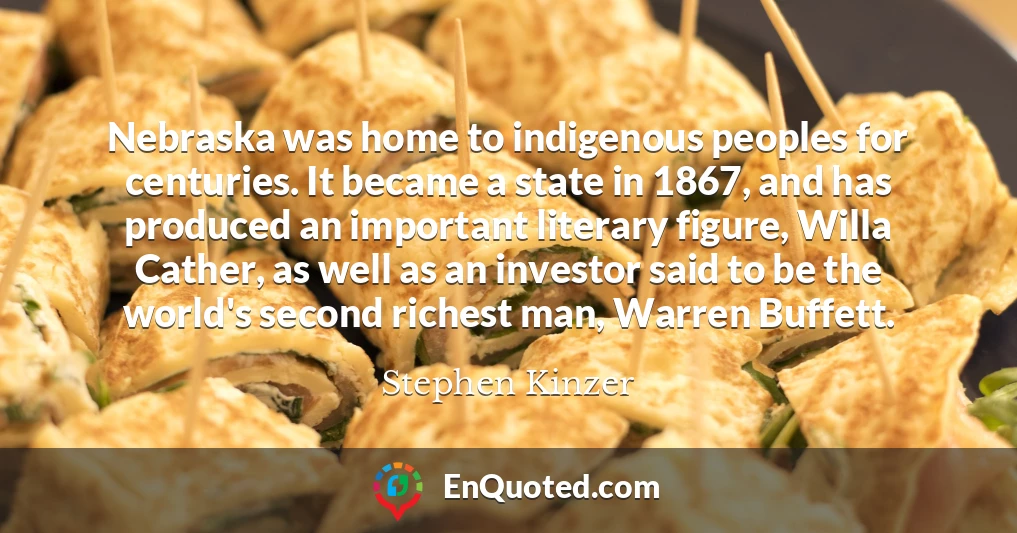 Nebraska was home to indigenous peoples for centuries. It became a state in 1867, and has produced an important literary figure, Willa Cather, as well as an investor said to be the world's second richest man, Warren Buffett.