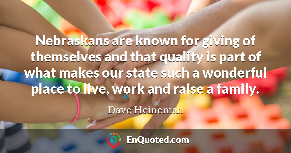 Nebraskans are known for giving of themselves and that quality is part of what makes our state such a wonderful place to live, work and raise a family.