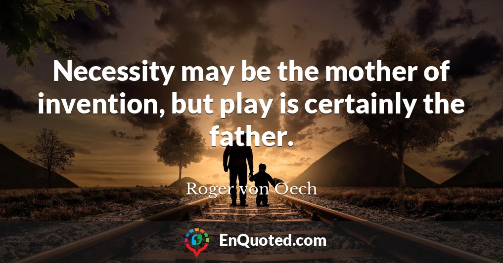 Necessity may be the mother of invention, but play is certainly the father.
