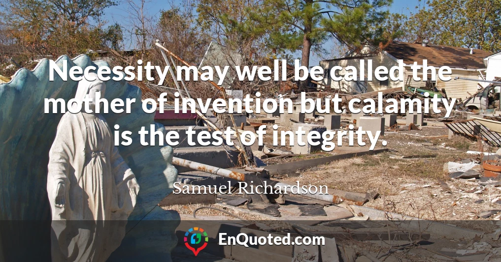 Necessity may well be called the mother of invention but calamity is the test of integrity.