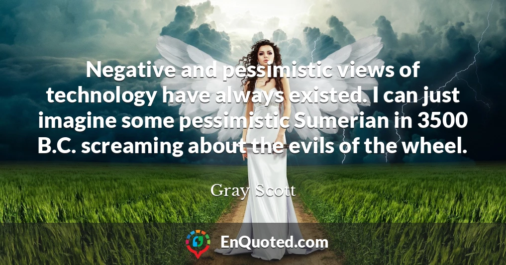 Negative and pessimistic views of technology have always existed. I can just imagine some pessimistic Sumerian in 3500 B.C. screaming about the evils of the wheel.