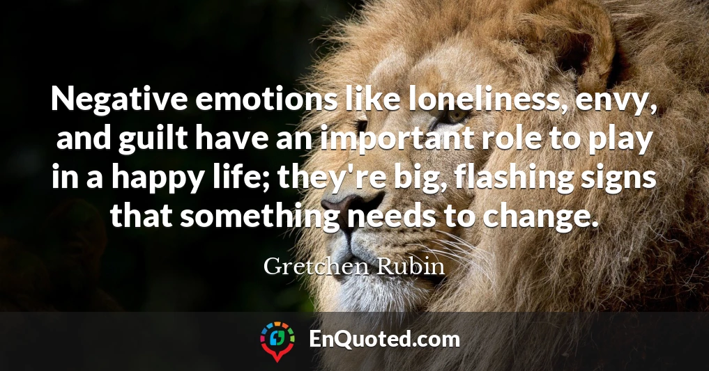 Negative emotions like loneliness, envy, and guilt have an important role to play in a happy life; they're big, flashing signs that something needs to change.
