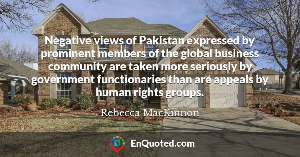 Negative views of Pakistan expressed by prominent members of the global business community are taken more seriously by government functionaries than are appeals by human rights groups.