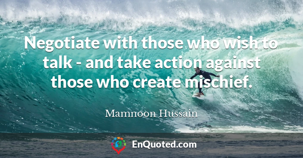 Negotiate with those who wish to talk - and take action against those who create mischief.