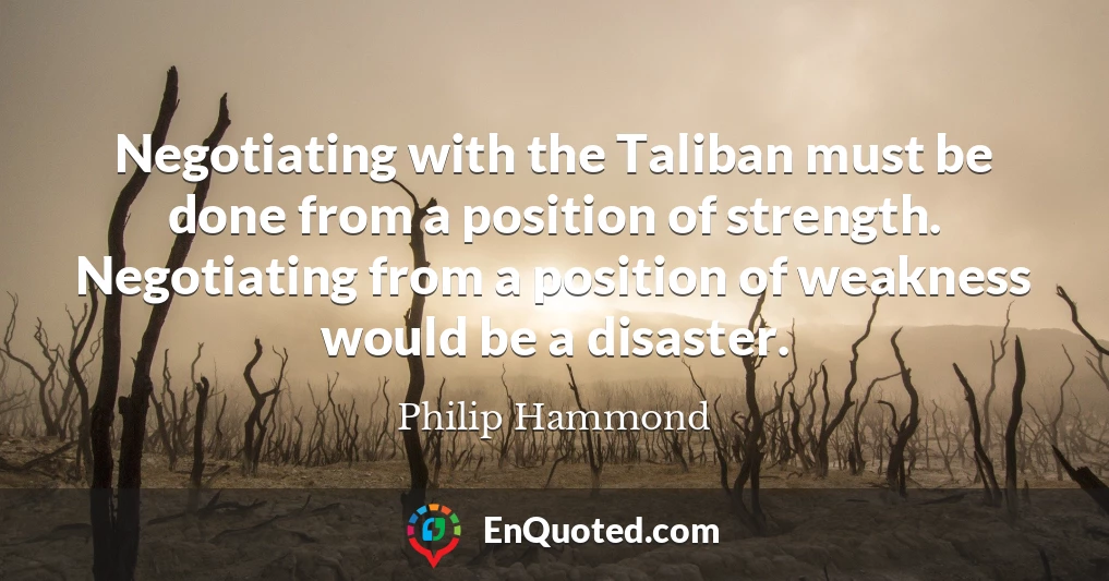 Negotiating with the Taliban must be done from a position of strength. Negotiating from a position of weakness would be a disaster.