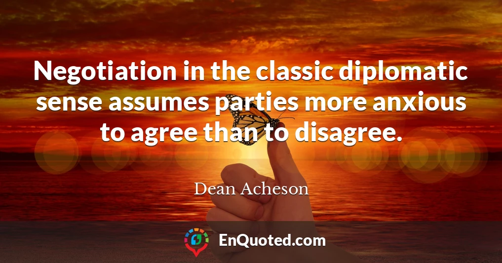 Negotiation in the classic diplomatic sense assumes parties more anxious to agree than to disagree.