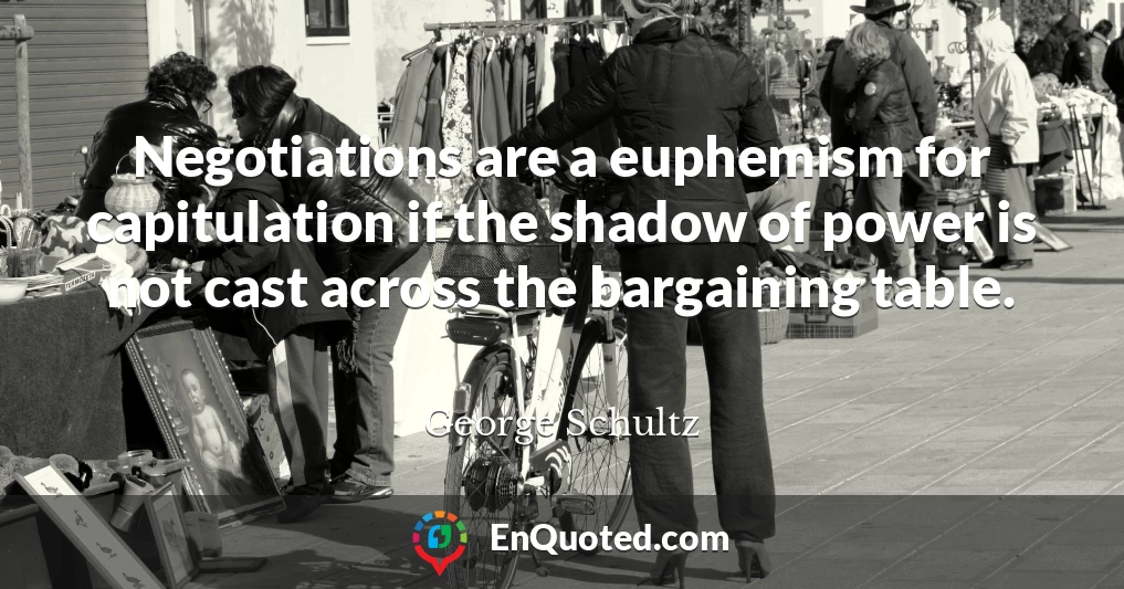 Negotiations are a euphemism for capitulation if the shadow of power is not cast across the bargaining table.