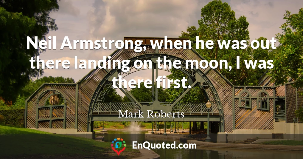 Neil Armstrong, when he was out there landing on the moon, I was there first.