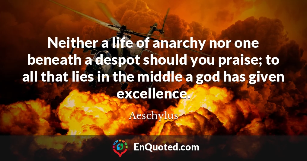 Neither a life of anarchy nor one beneath a despot should you praise; to all that lies in the middle a god has given excellence.