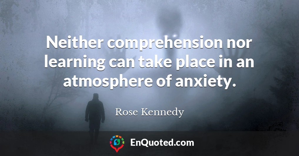 Neither comprehension nor learning can take place in an atmosphere of anxiety.