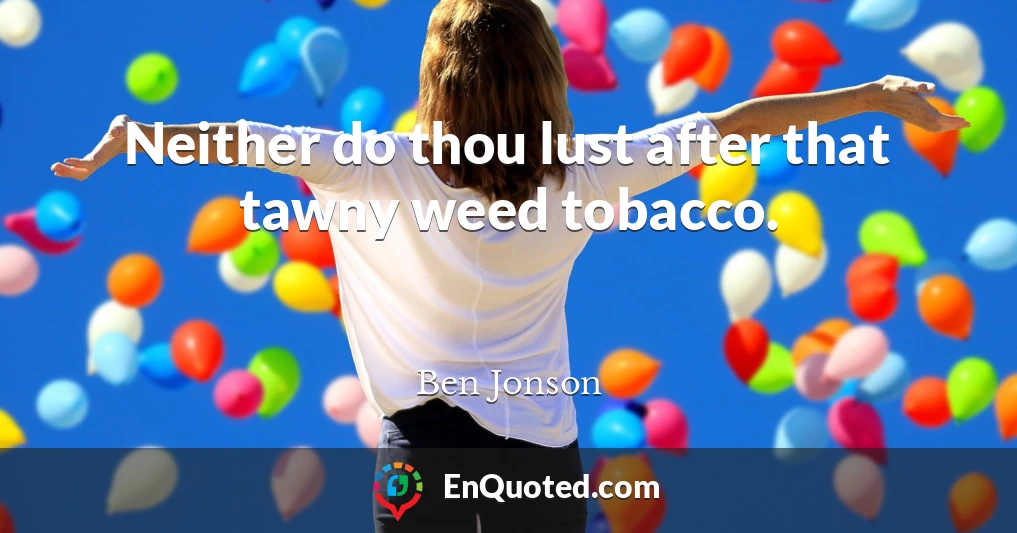 Neither do thou lust after that tawny weed tobacco.