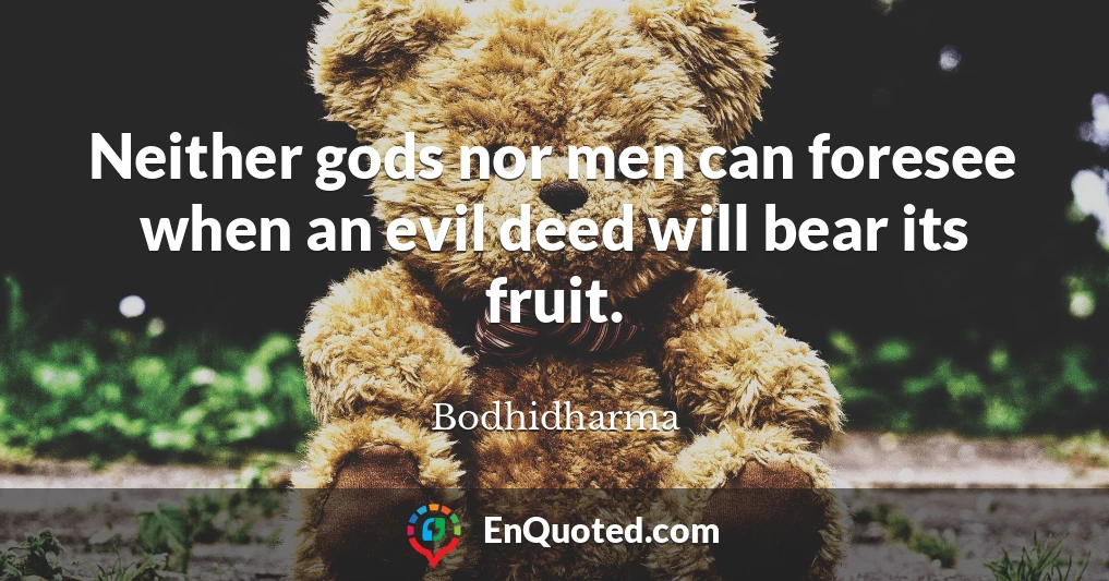 Neither gods nor men can foresee when an evil deed will bear its fruit.