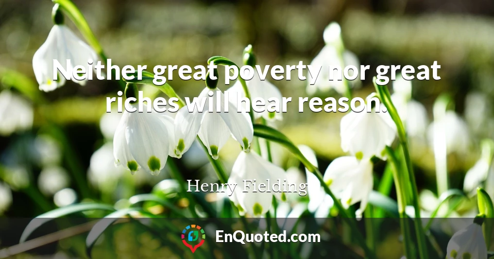 Neither great poverty nor great riches will hear reason.