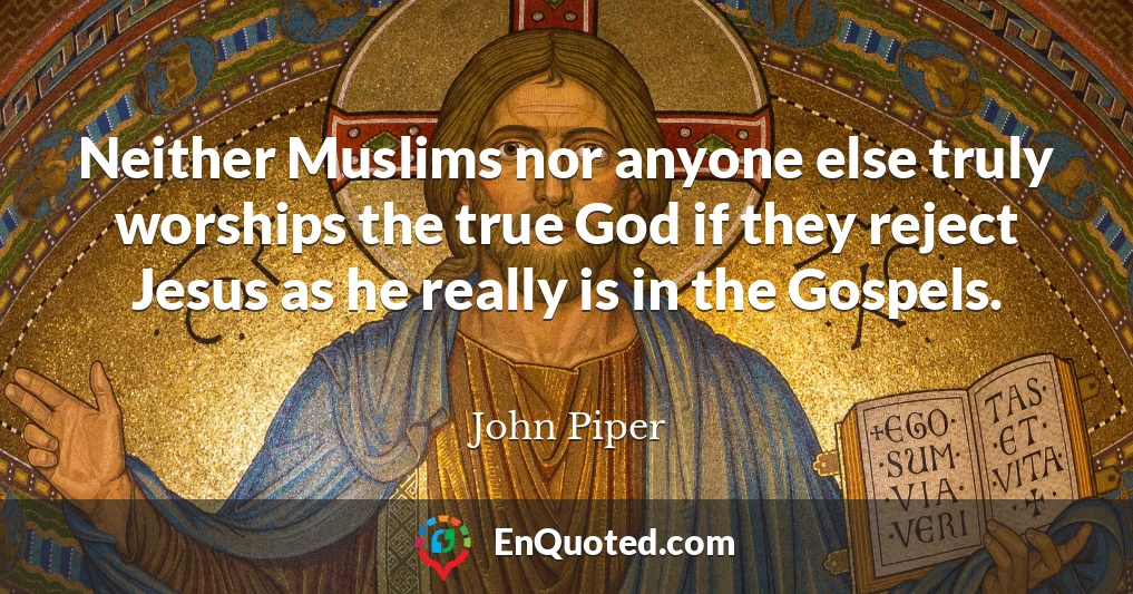 Neither Muslims nor anyone else truly worships the true God if they reject Jesus as he really is in the Gospels.