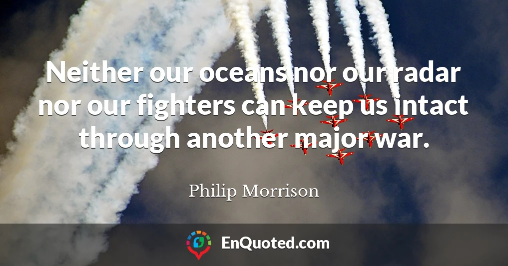 Neither our oceans nor our radar nor our fighters can keep us intact through another major war.
