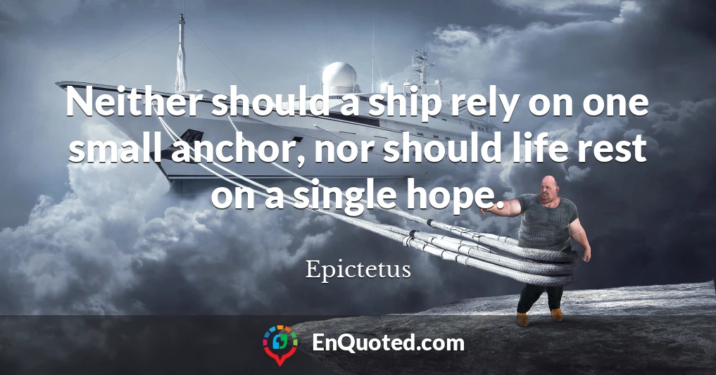 Neither should a ship rely on one small anchor, nor should life rest on a single hope.
