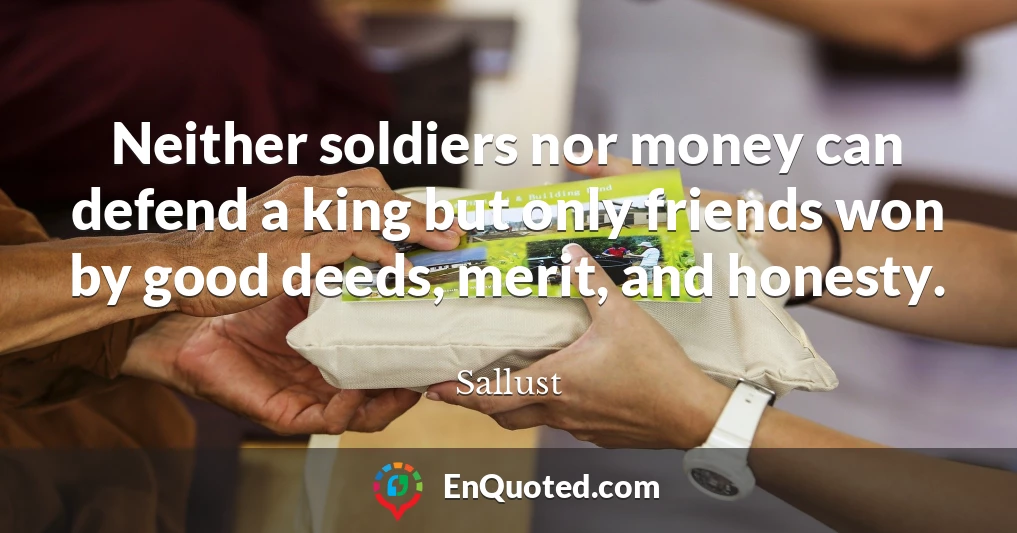 Neither soldiers nor money can defend a king but only friends won by good deeds, merit, and honesty.