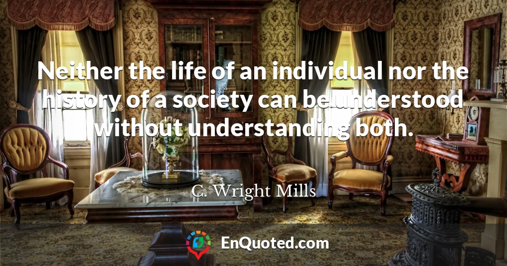 Neither the life of an individual nor the history of a society can be understood without understanding both.